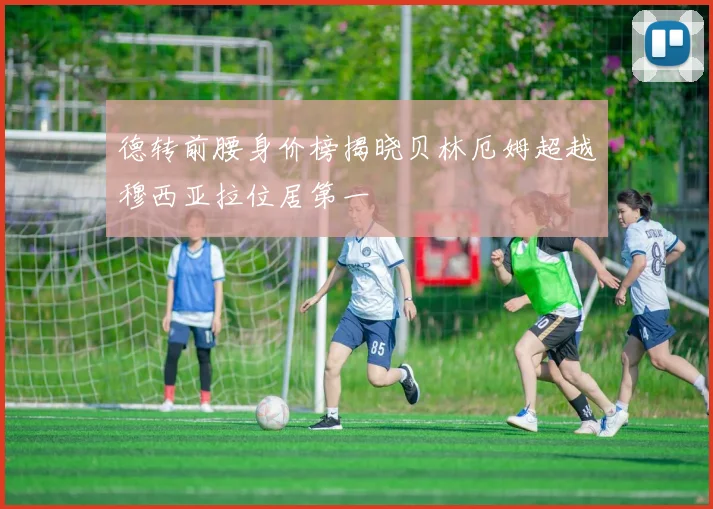 德转前腰身价榜揭晓贝林厄姆超越穆西亚拉位居第一