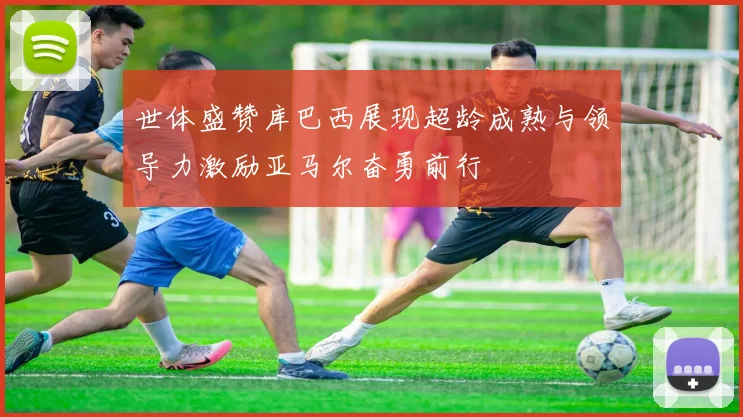 世体盛赞库巴西展现超龄成熟与领导力激励亚马尔奋勇前行