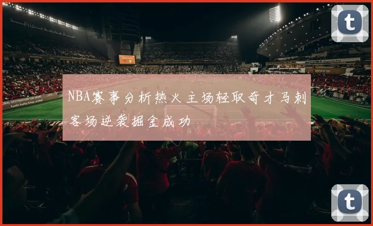NBA赛事分析热火主场轻取奇才马刺客场逆袭掘金成功