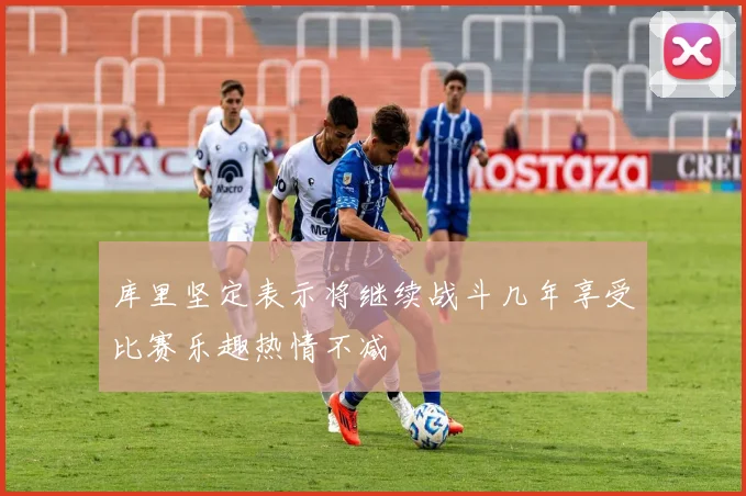 库里坚定表示将继续战斗几年享受比赛乐趣热情不减