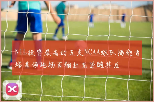 NIL投资最高的五支NCAA球队揭晓肯塔基领跑杨百翰杜克紧随其后