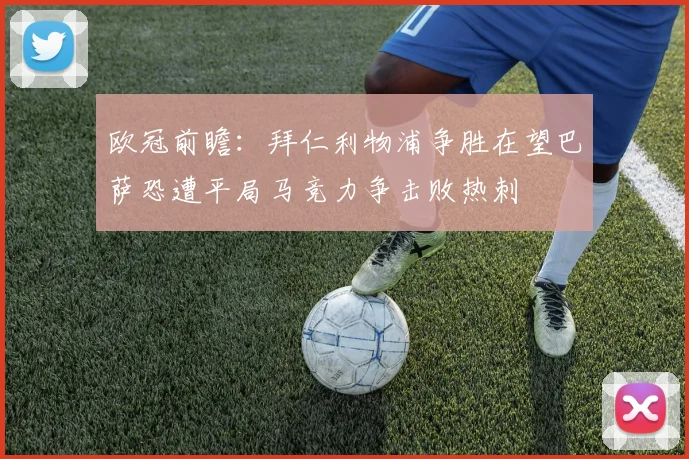 欧冠前瞻：拜仁利物浦争胜在望巴萨恐遭平局马竞力争击败热刺