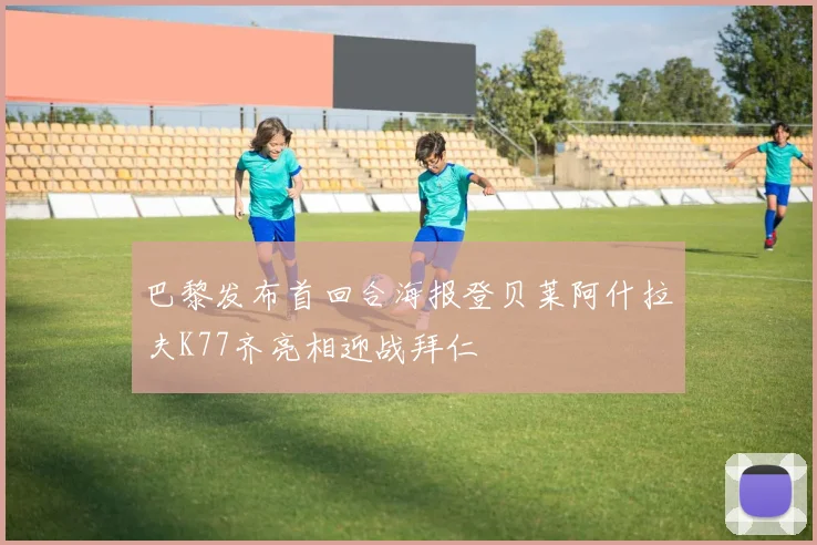 巴黎发布首回合海报登贝莱阿什拉夫K77齐亮相迎战拜仁