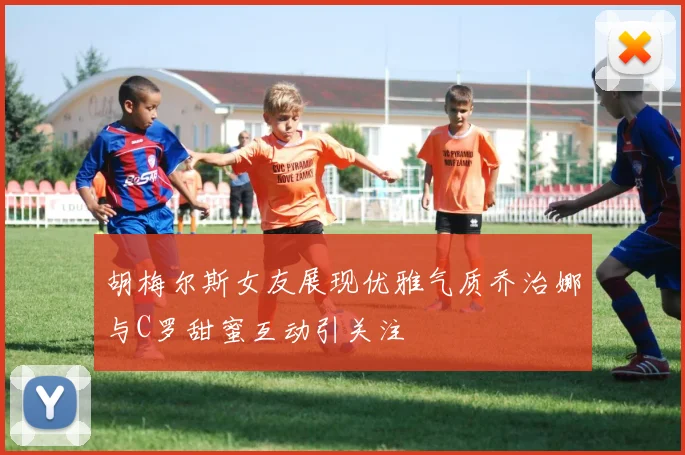 胡梅尔斯女友展现优雅气质乔治娜与C罗甜蜜互动引关注