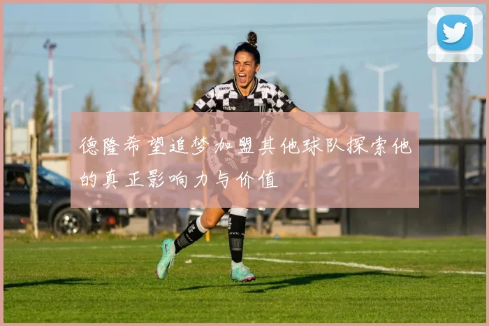 德隆希望追梦加盟其他球队探索他的真正影响力与价值