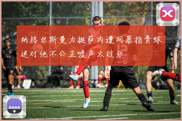 纳格尔斯曼力挺萨内遭网暴指责球迷对他不公正嘘声太过分