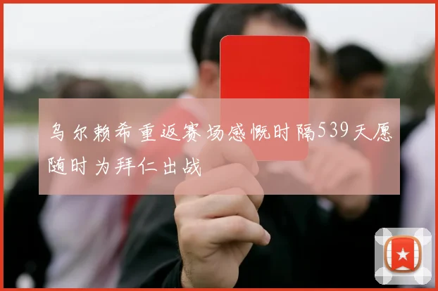 乌尔赖希重返赛场感慨时隔539天愿随时为拜仁出战