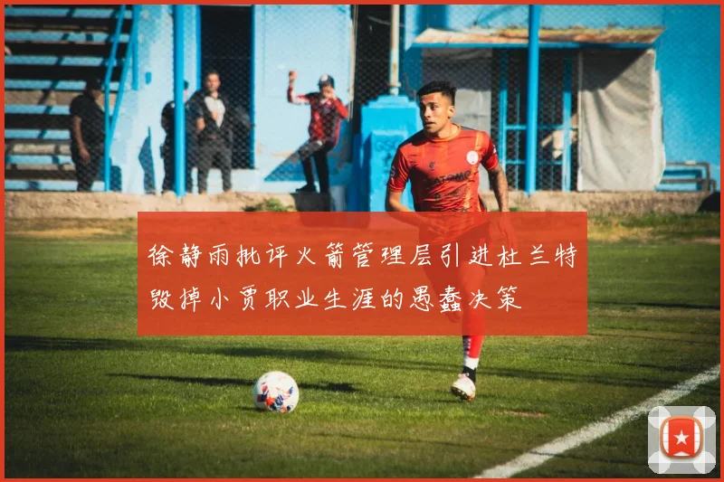 徐静雨批评火箭管理层引进杜兰特毁掉小贾职业生涯的愚蠢决策