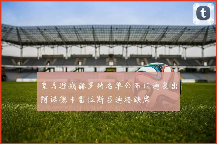 皇马迎战赫罗纳名单公布门迪复出阿诺德卡雷拉斯吕迪格缺席