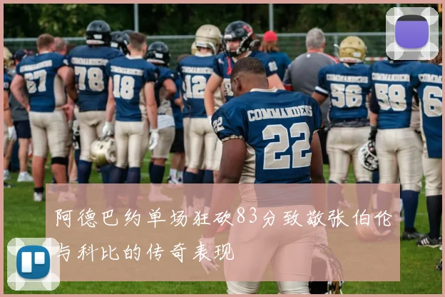阿德巴约单场狂砍83分致敬张伯伦与科比的传奇表现