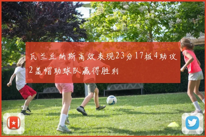 瓦兰丘纳斯高效表现23分17板4助攻2盖帽助球队赢得胜利