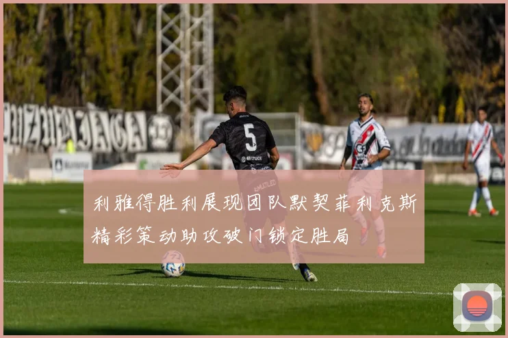 利雅得胜利展现团队默契菲利克斯精彩策动助攻破门锁定胜局