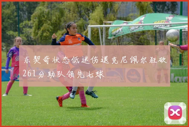 东契奇状态低迷伤退克尼佩尔狂砍261分助队领先七球