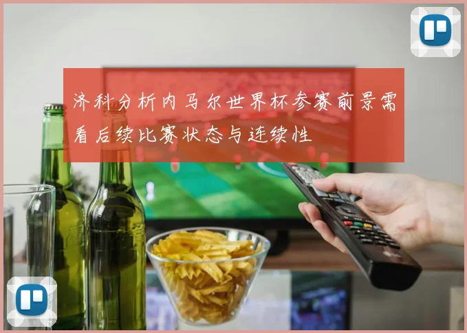 济科分析内马尔世界杯参赛前景需看后续比赛状态与连续性