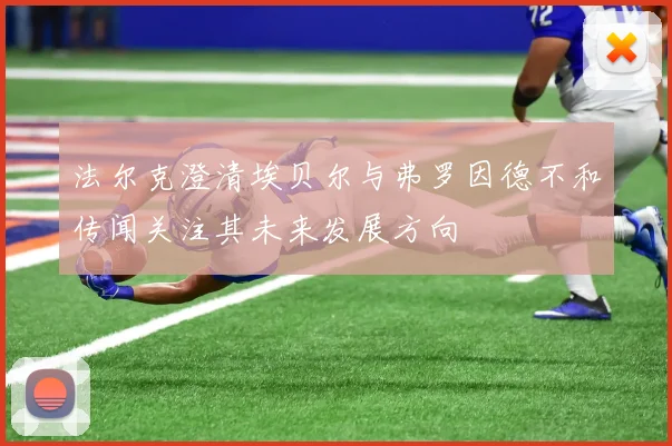 法尔克澄清埃贝尔与弗罗因德不和传闻关注其未来发展方向